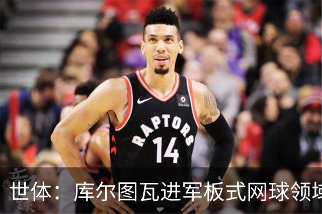 世体：库尔图瓦进军板式网球领域，未来渴望投资NBA与NFL