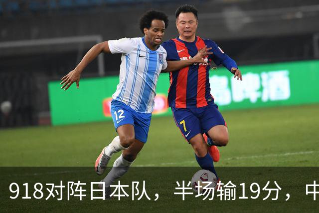 918对阵日本队，半场输19分，中国男篮危险，3人低迷，2短板拉胯
