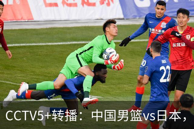 CCTV5+转播：中国男篮vs日本，亚运历史战绩5-1，进决赛或遇韩国